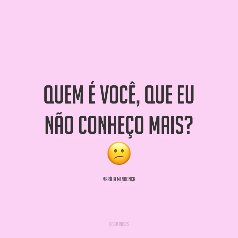 Quem é você, que eu não conheço mais? 😕