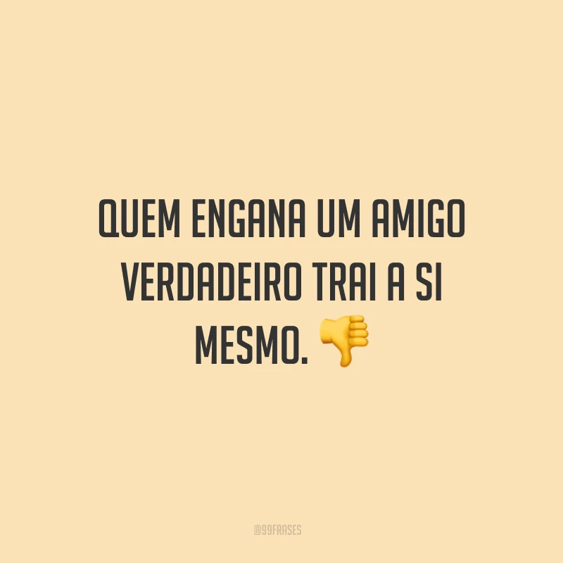 Quem engana um amigo verdadeiro trai a si mesmo. ?
