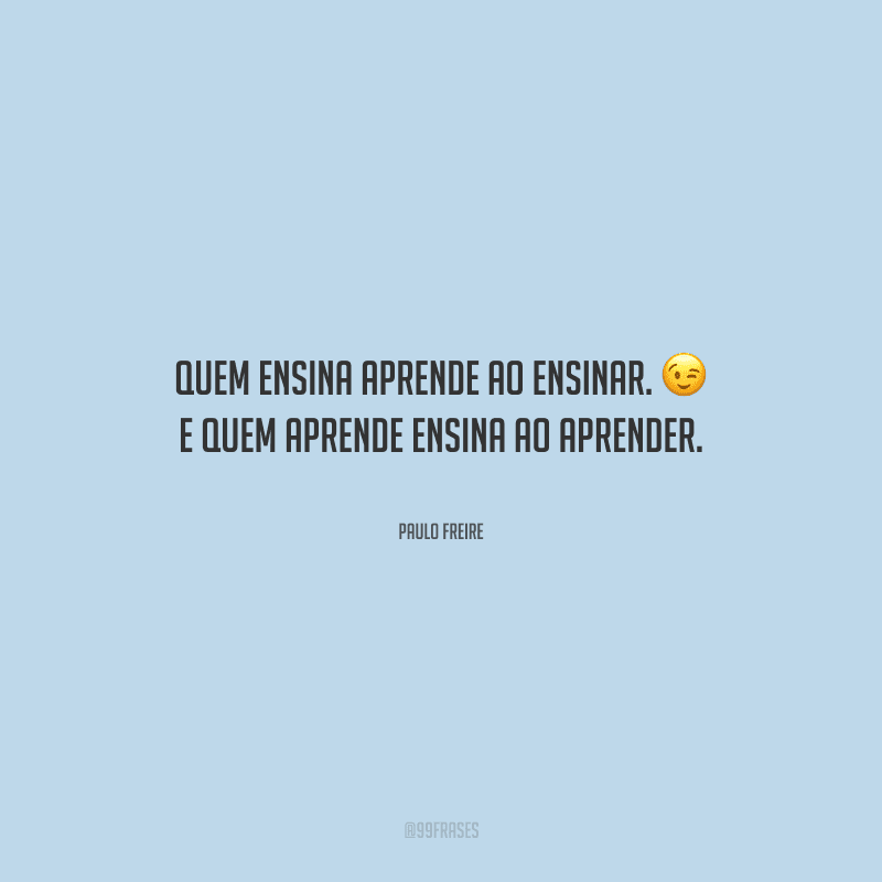Quem ensina aprende ao ensinar. E quem aprende ensina ao aprender.