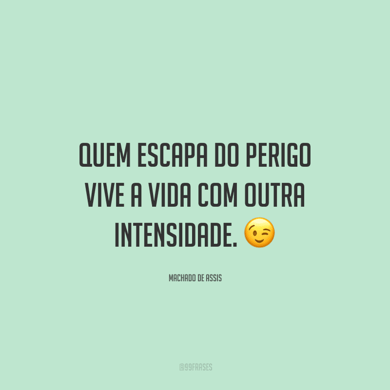 Quem escapa do perigo vive a vida com outra intensidade.