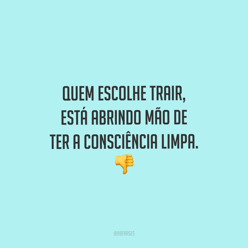 Quem escolhe trair, está abrindo mão de ter a consciência limpa. 