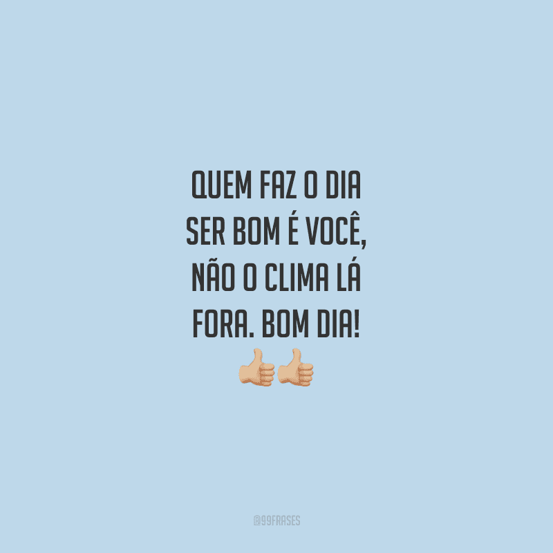 Quem faz o dia ser bom é você, não o clima lá fora. Bom dia!