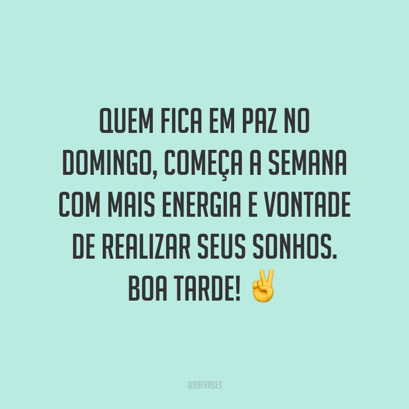 Quem fica em paz no domingo, começa a semana com mais energia e vontade de realizar seus sonhos. Boa tarde!