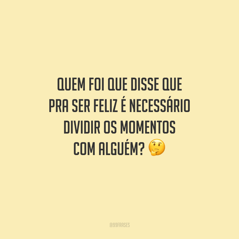 Quem foi que disse que pra ser feliz é necessário dividir os momentos com alguém?