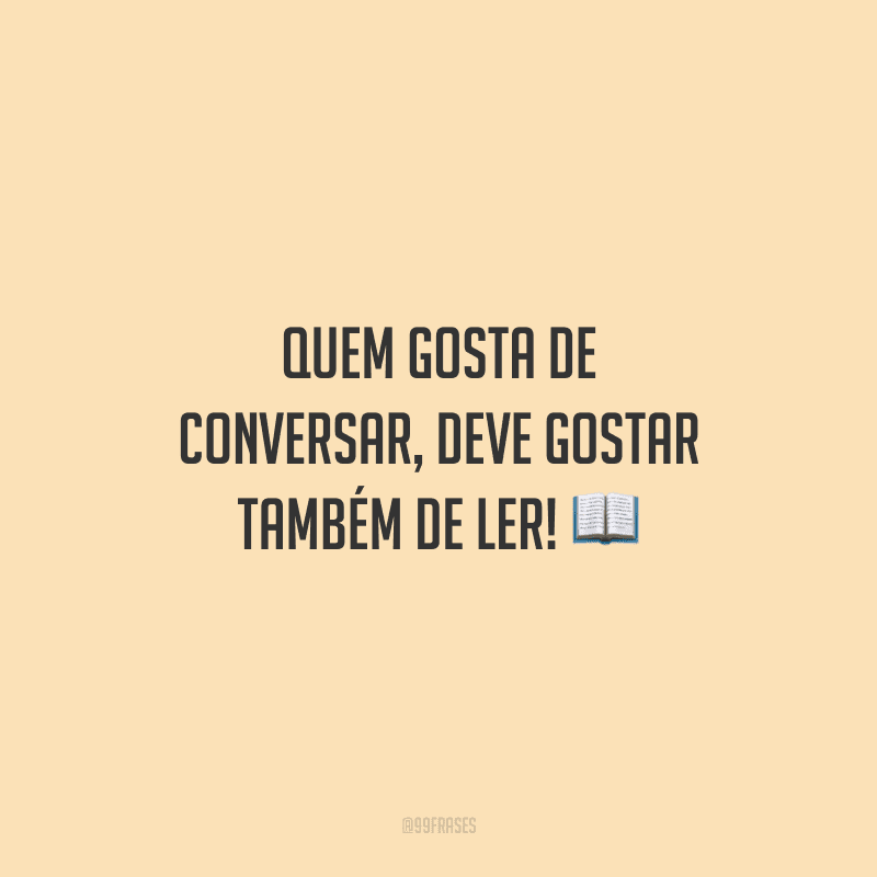 Quem gosta de conversar, deve gostar também de ler!