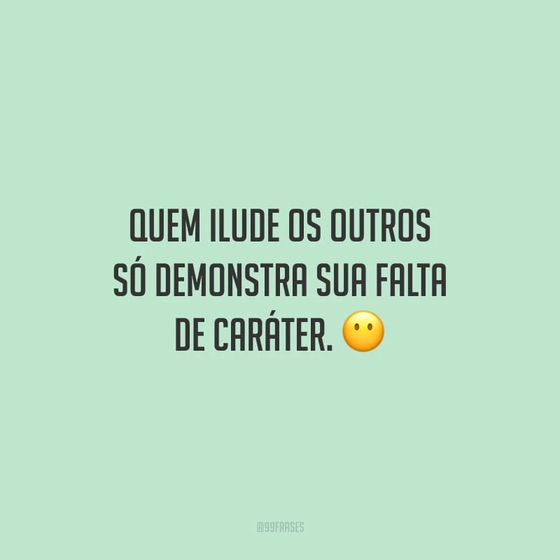 Quem ilude os outros só demonstra sua falta de caráter.