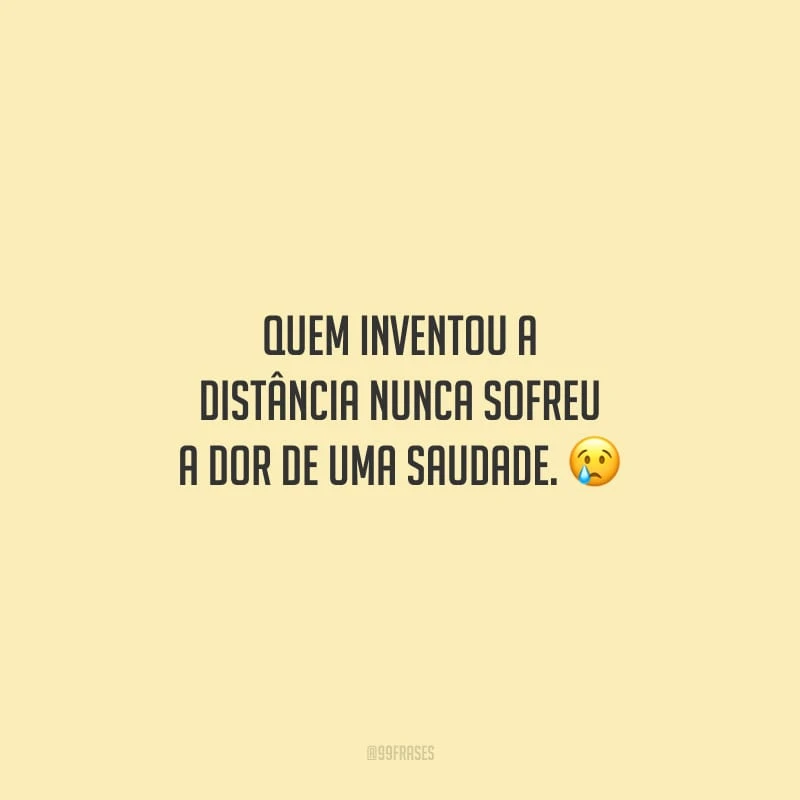 Quem inventou a distância nunca sofreu a dor de uma saudade.
