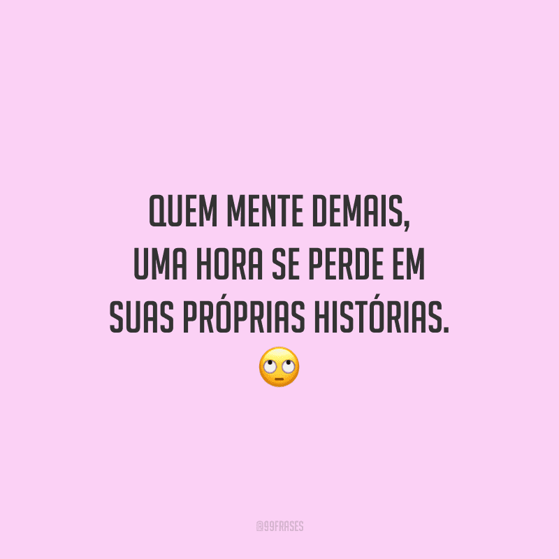 Quem mente demais, uma hora se perde em suas próprias histórias. 