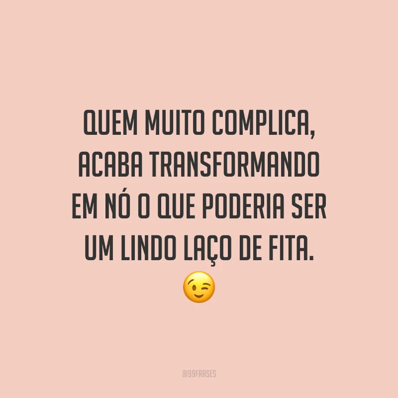 Quem muito complica, acaba transformando em nó o que poderia ser um lindo laço de fita. 😉