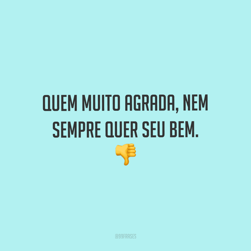 Quem muito agrada, nem sempre quer seu bem.
