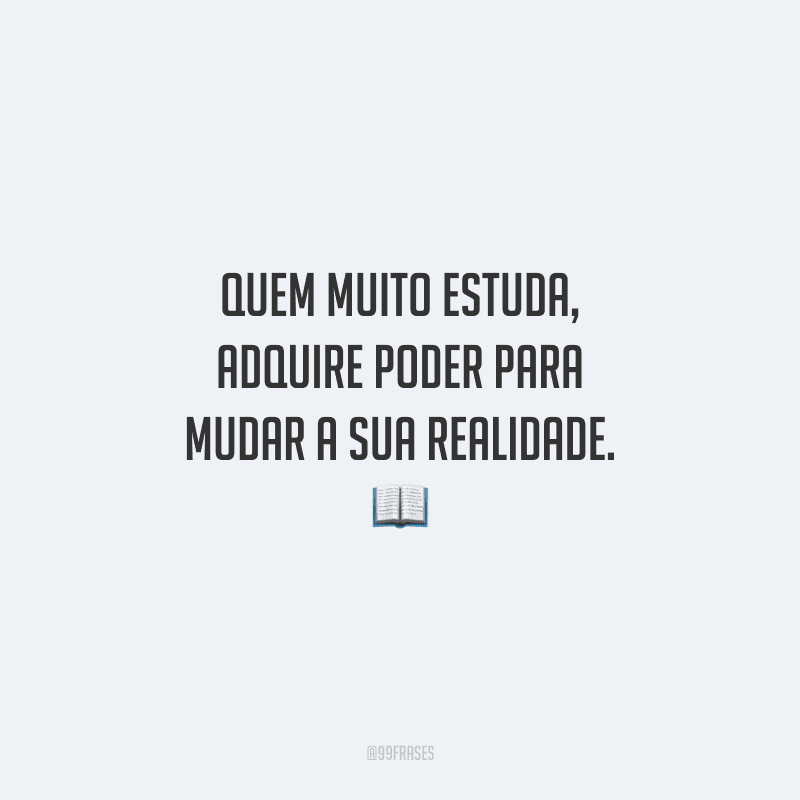 Quem muito estuda, adquire poder para mudar a sua realidade.