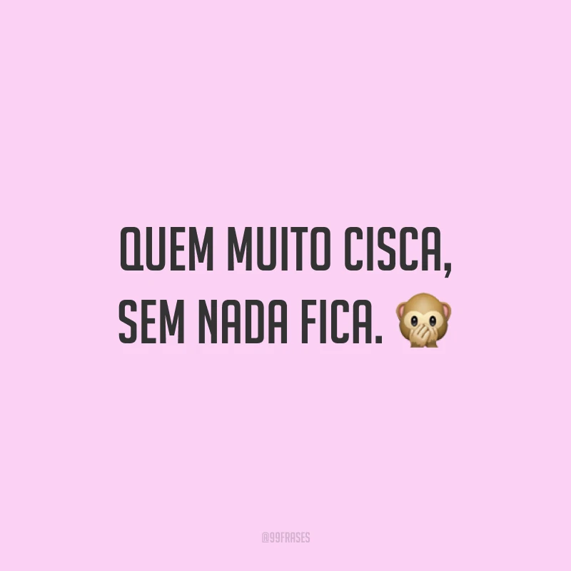 Quem muito cisca, sem nada fica. ?