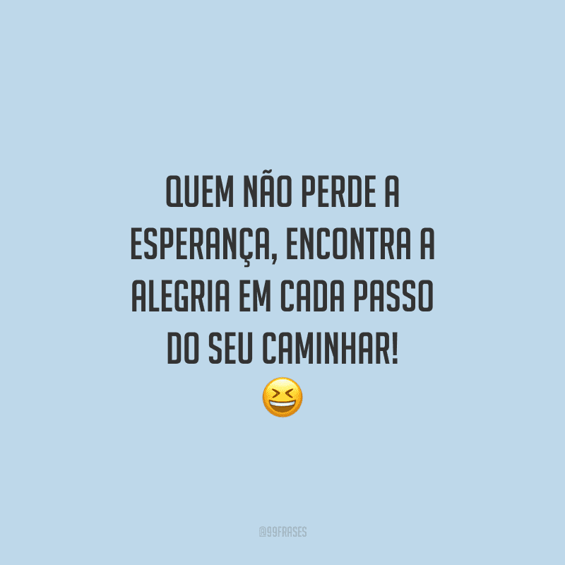Quem não perde a esperança, encontra a alegria em cada passo do seu caminhar! 