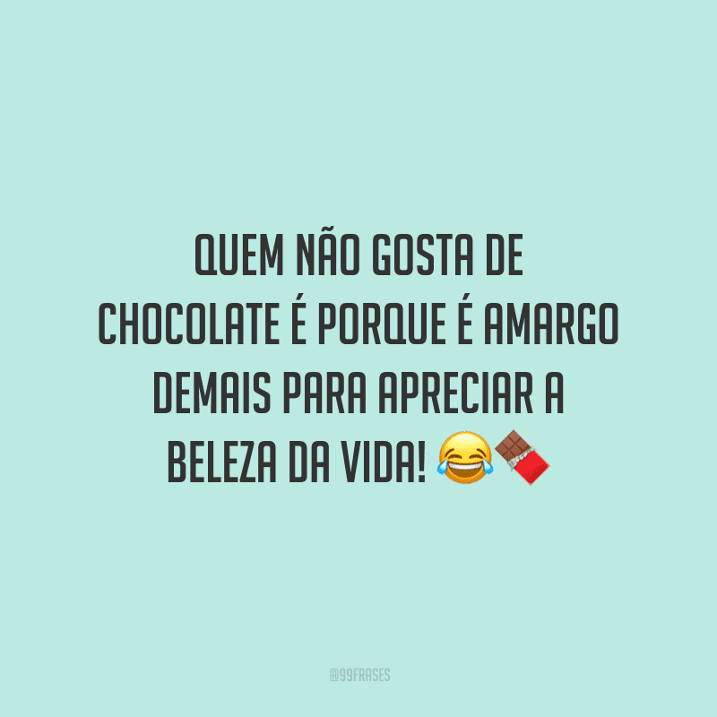 Quem não gosta de chocolate é porque é amargo demais para apreciar a beleza da vida! 