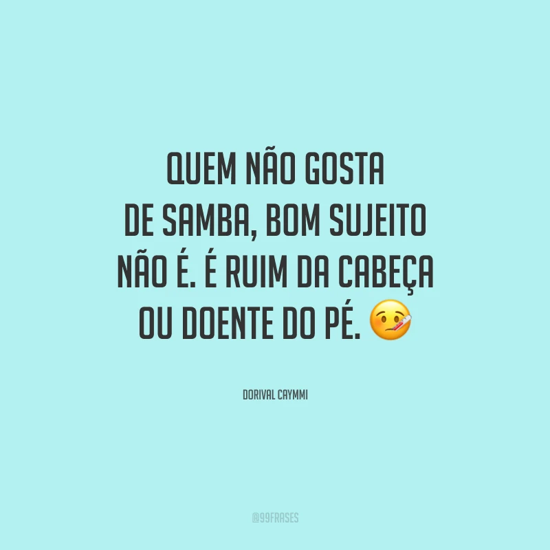 Quem não gosta de samba, bom sujeito não é. É ruim da cabeça ou doente do pé.
