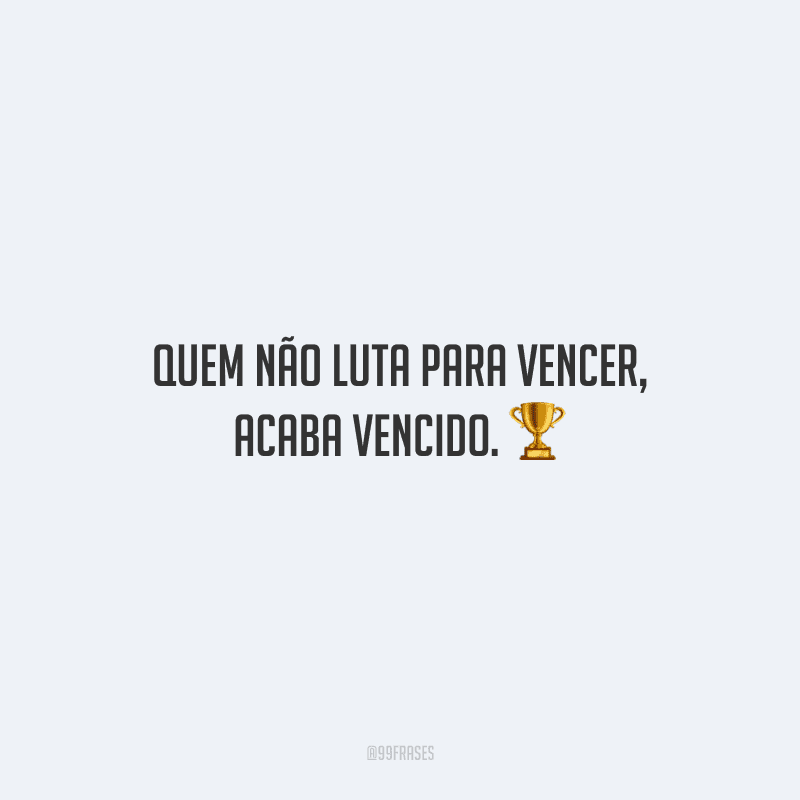Quem não luta para vencer, acaba vencido.