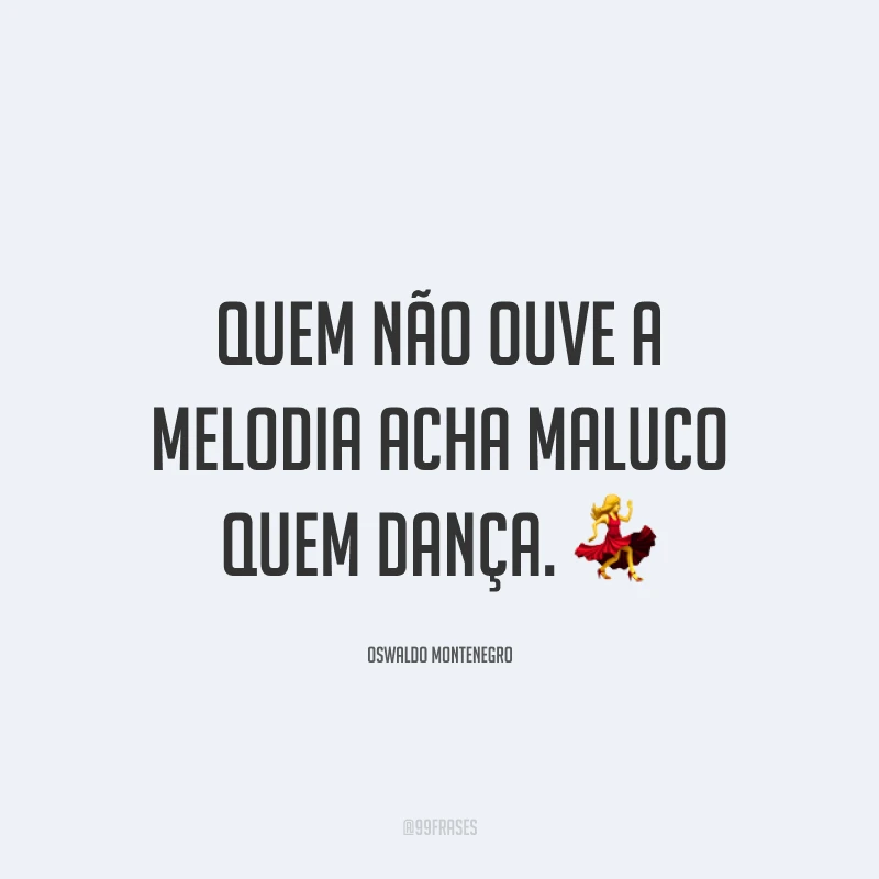 Quem não ouve a melodia acha maluco quem dança. 💃