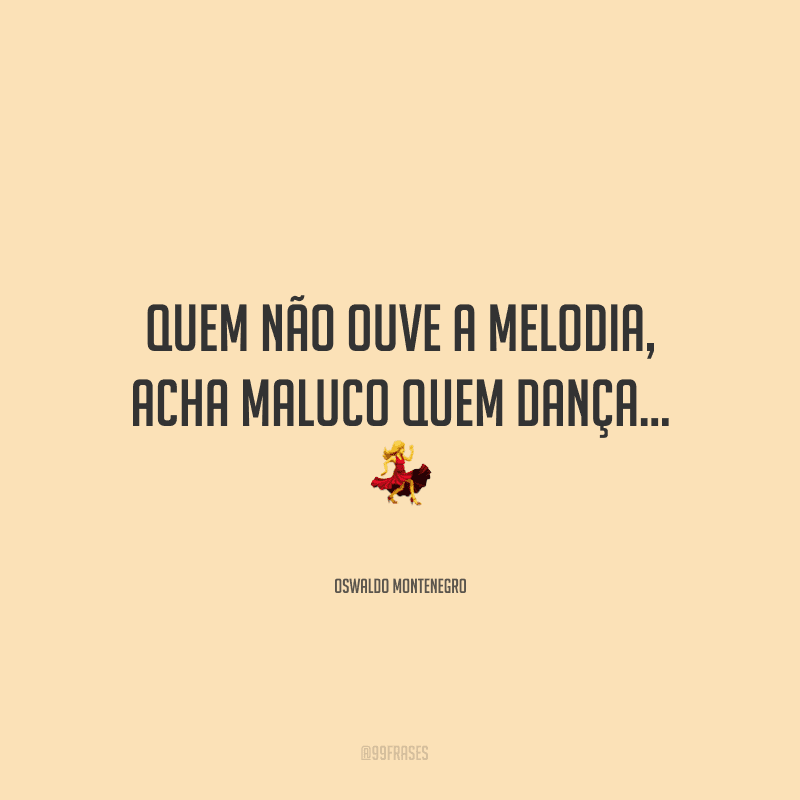 Quem não ouve a melodia, acha maluco quem dança... ?