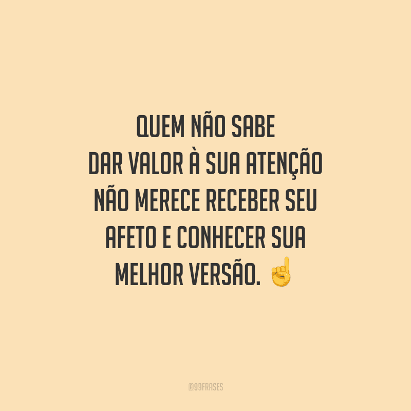 Quem não sabe dar valor à sua atenção não merece receber seu afeto e conhecer sua melhor versão. 