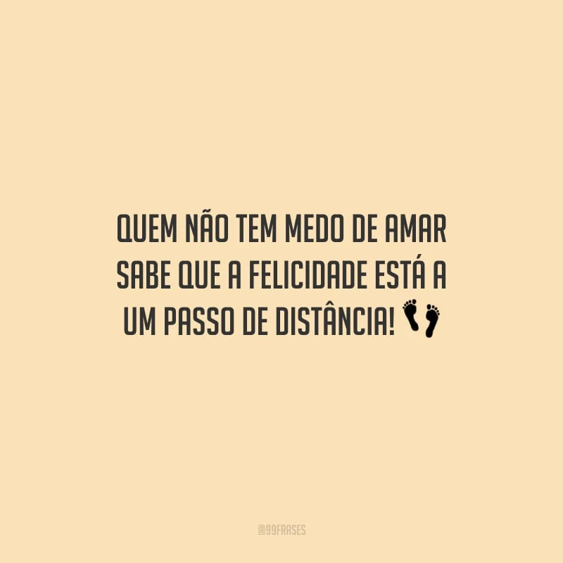 Quem não tem medo de amar sabe que a felicidade está a um passo de distância!