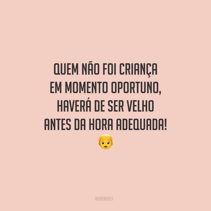 Quem não foi criança em momento oportuno, haverá de ser velho antes da hora adequada!