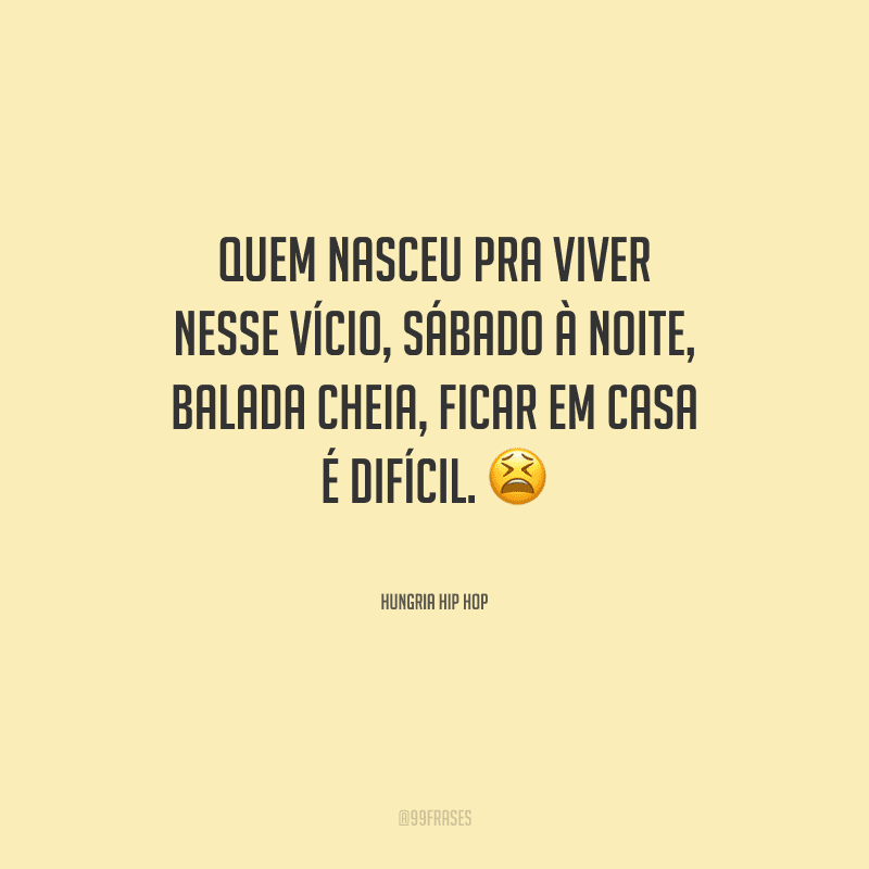 Quem nasceu pra viver nesse vício, sábado à noite, balada cheia, ficar em casa é difícil.