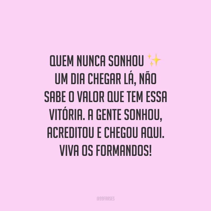 Quem nunca sonhou um dia chegar lá, não sabe o valor que tem essa vitória. A gente sonhou, acreditou e chegou aqui. Viva os formandos!
