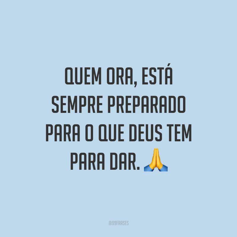 Quem ora, está sempre preparado para o que Deus tem para dar. ?