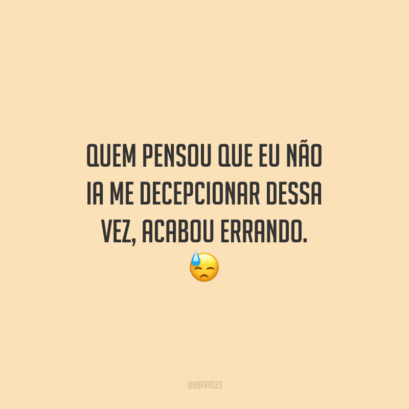 Quem pensou que eu não ia me decepcionar dessa vez, acabou errando. 
