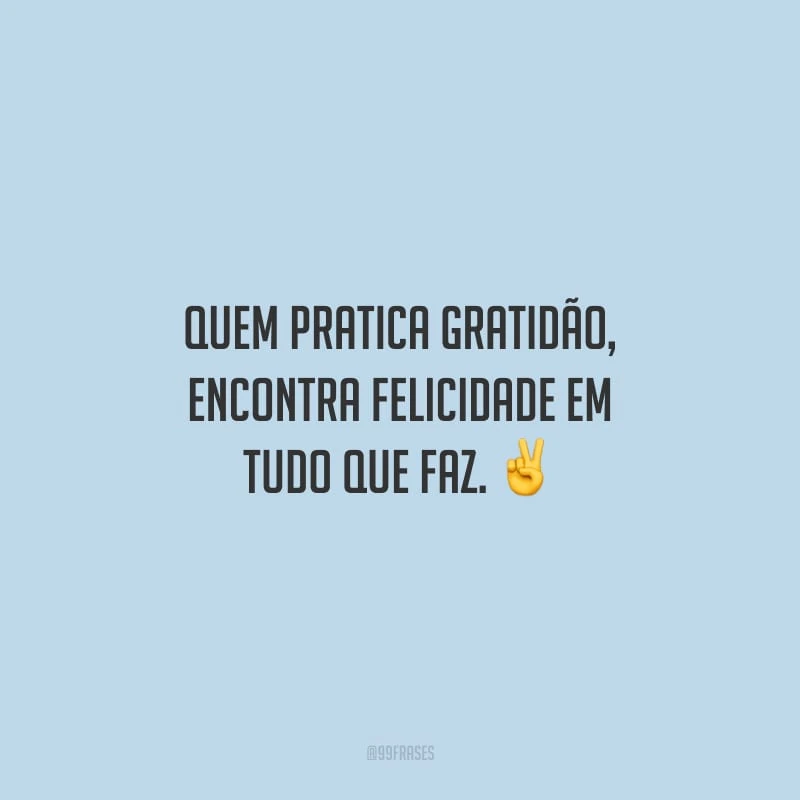 Quem pratica gratidão, encontra felicidade em tudo que faz.