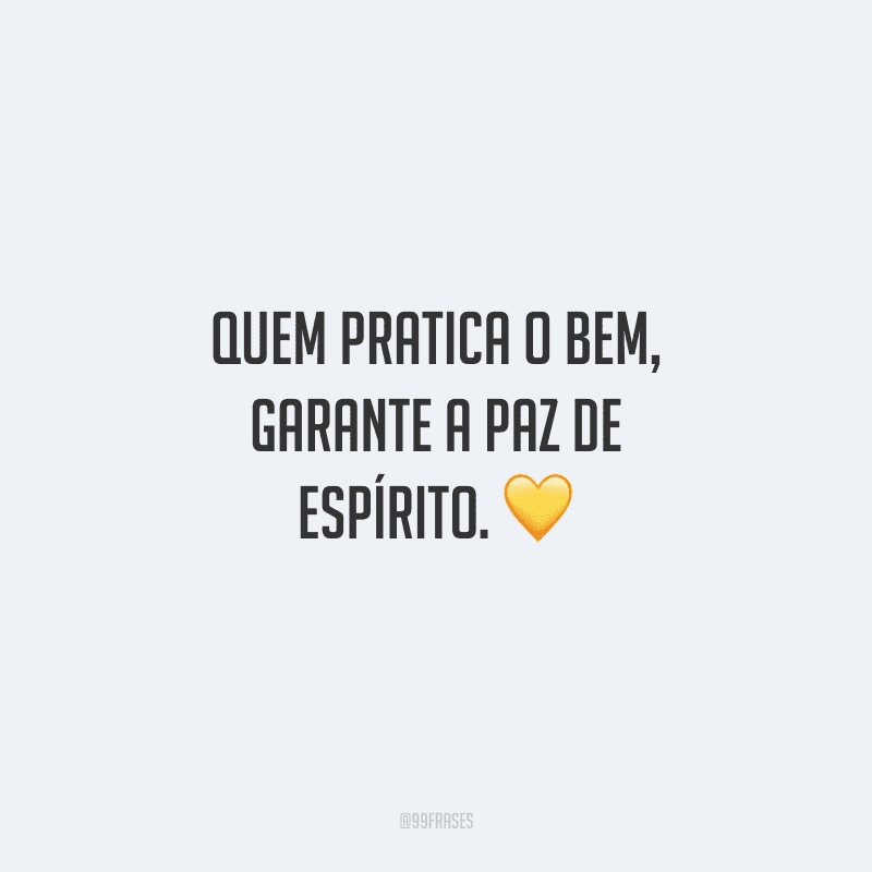 Quem pratica o bem, garante a paz de espírito. 