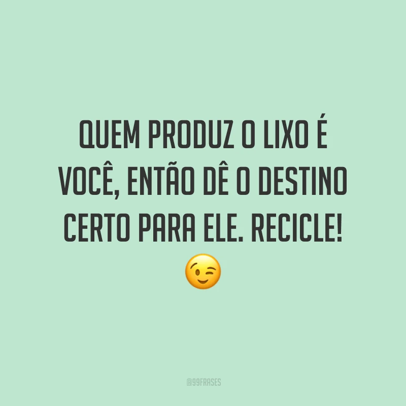 Quem produz o lixo é você, então dê o destino certo para ele. Recicle!