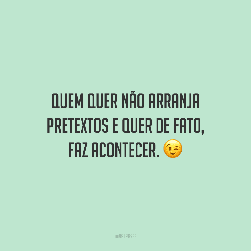 Quem quer não arranja pretextos e quer de fato, faz acontecer. 
