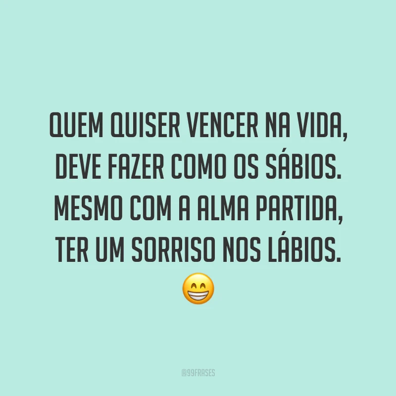 Quem quiser vencer na vida, deve fazer como os sábios. Mesmo com a alma partida, ter um sorriso nos lábios. 😁