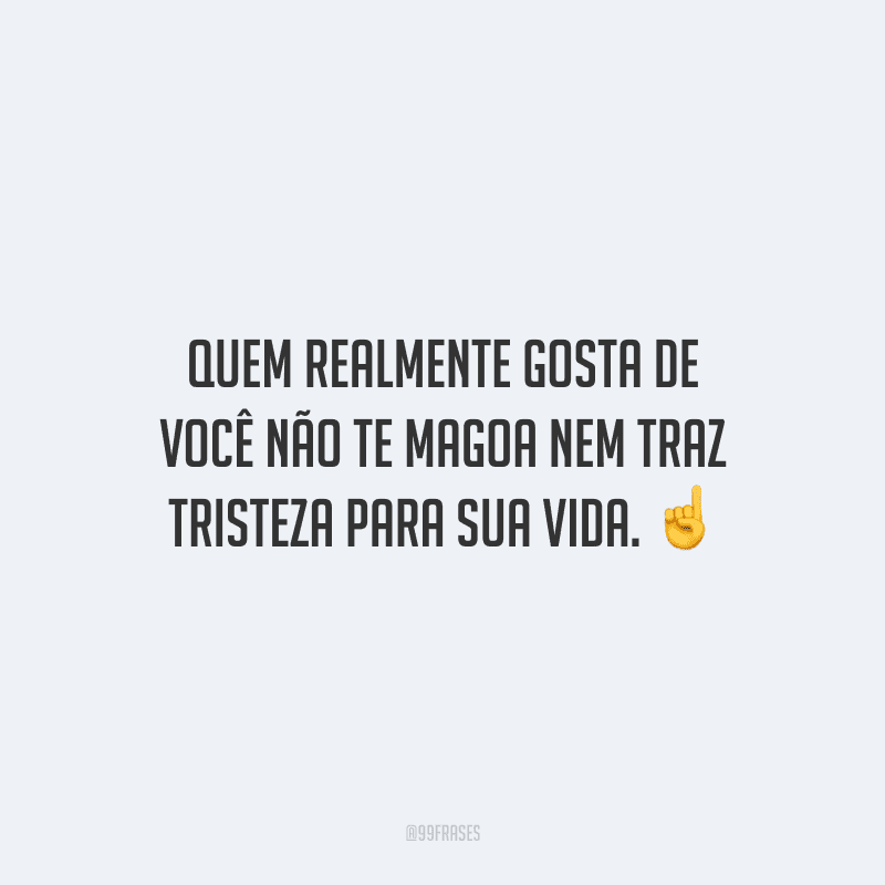 Quem realmente gosta de você não te magoa nem traz tristeza para sua vida.