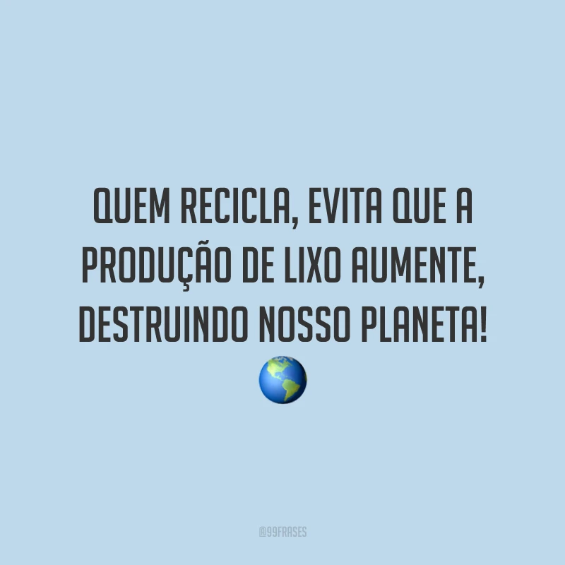 Quem recicla, evita que a produção de lixo aumente, destruindo nosso planeta!