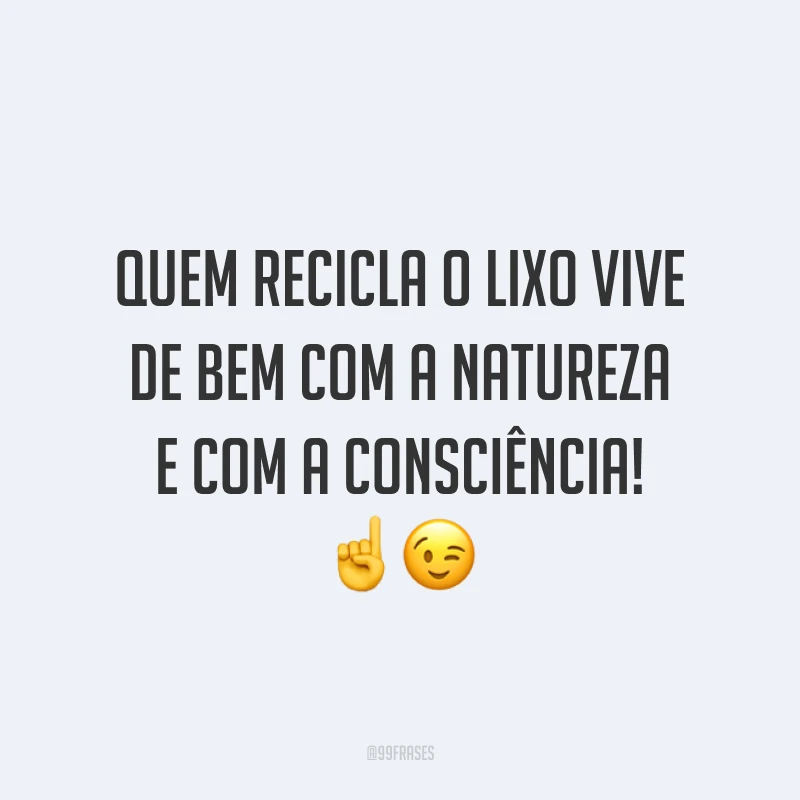 Quem recicla o lixo vive de bem com a natureza e com a consciência!