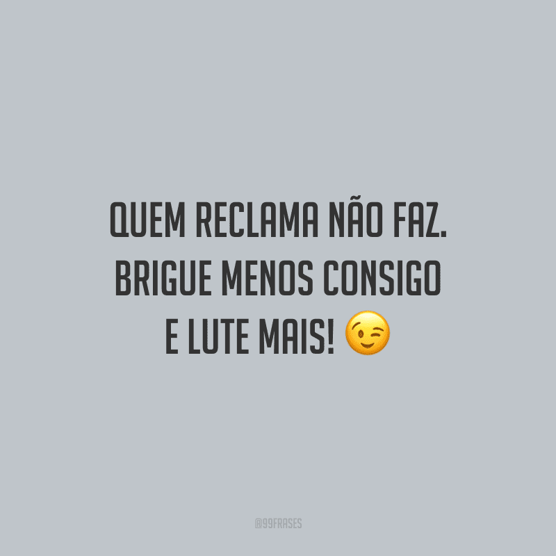 Quem reclama não faz. Brigue menos consigo e lute mais! 