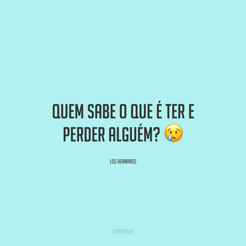 Quem sabe o que é ter e perder alguém? ?