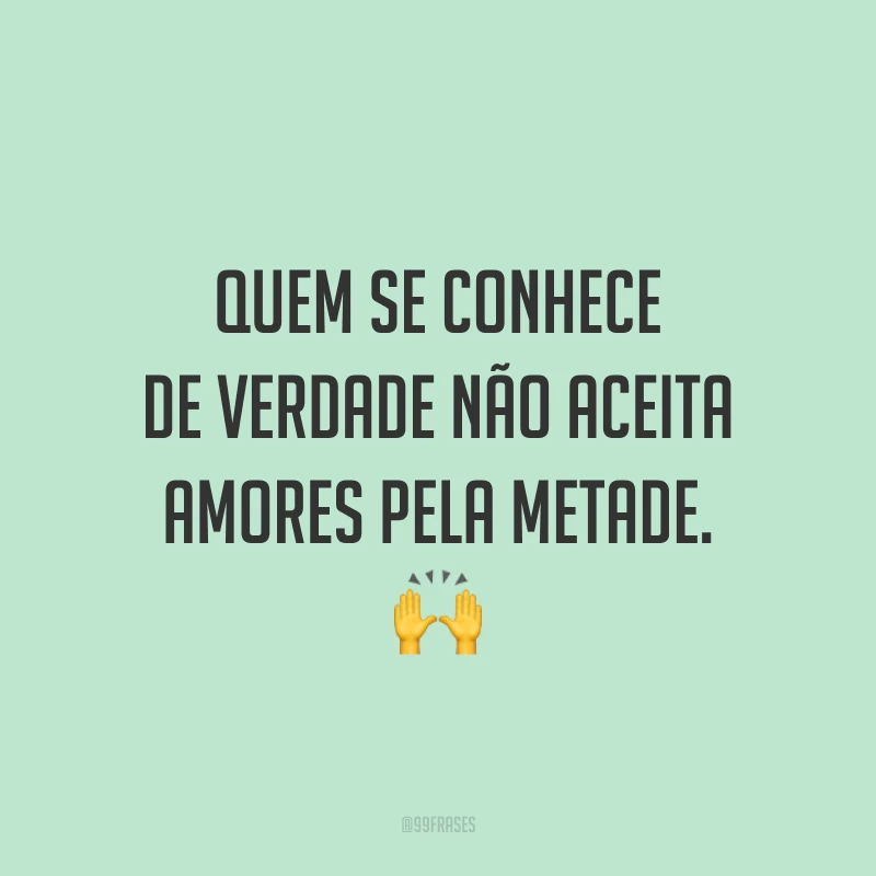 Quem se conhece de verdade não aceita amores pela metade.