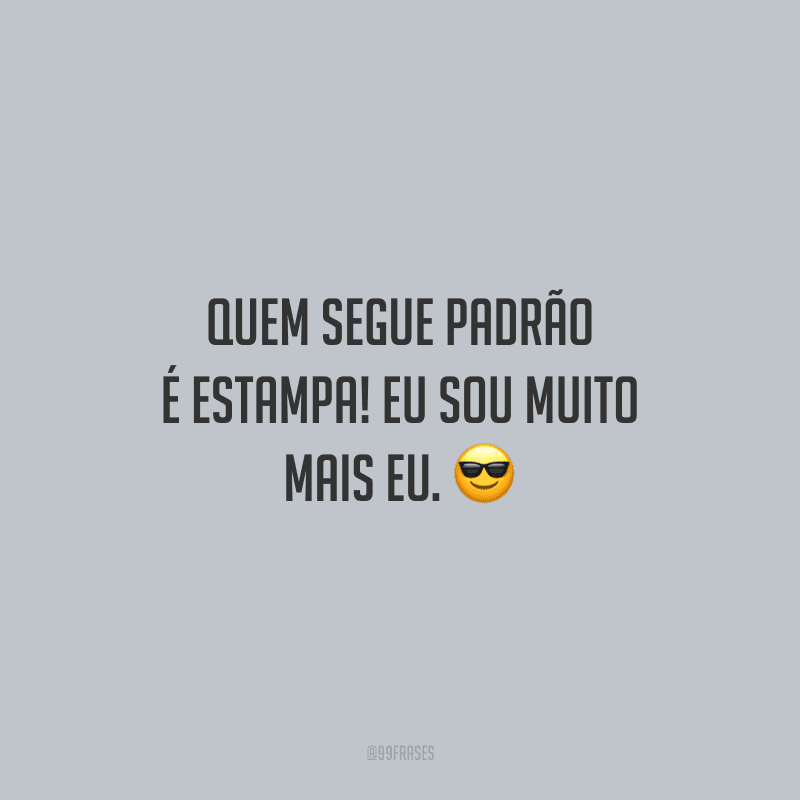 Quem segue padrão é estampa! Eu sou muito mais eu.
