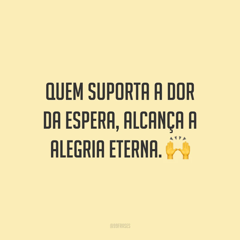 Quem suporta a dor da espera, alcança a alegria eterna. ?