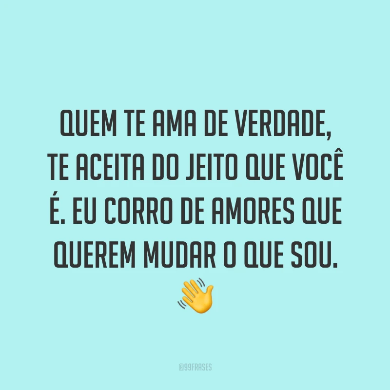 Quem te ama de verdade, te aceita do jeito que você é. Eu corro de amores que querem mudar o que sou. ?