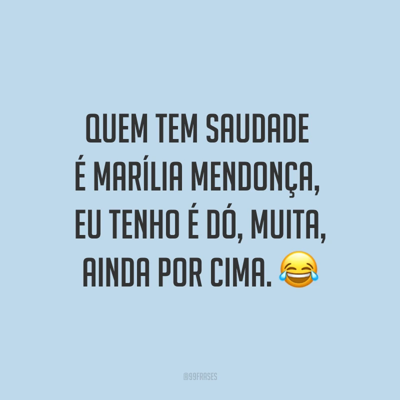 Quem tem saudade é Marília Mendonça, eu tenho é dó, muita, ainda por cima. ?
