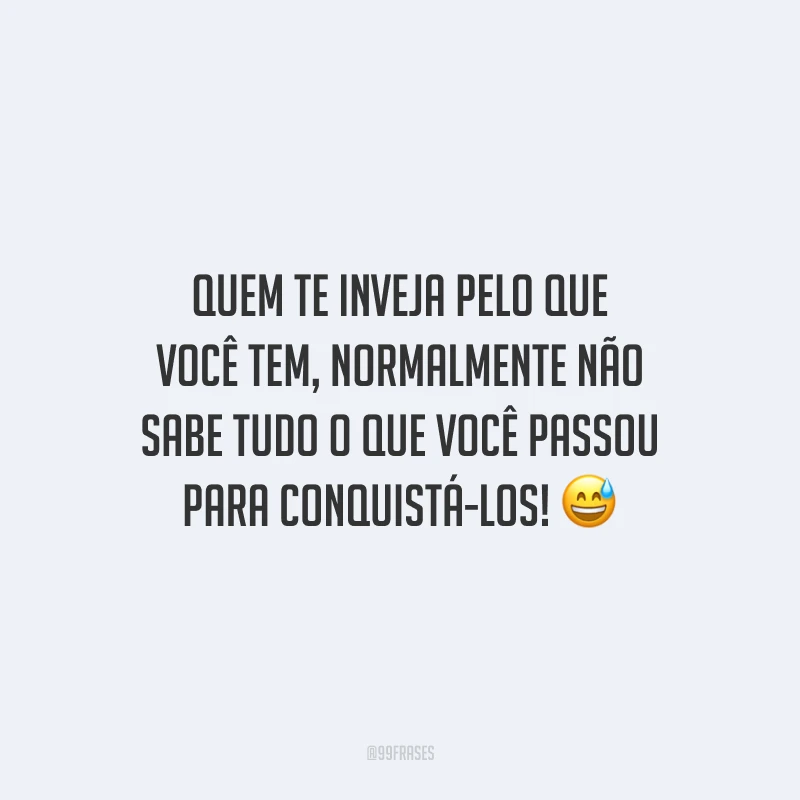 Quem te inveja pelo que você tem, normalmente não sabe tudo o que você passou para conquistá-los! 😅