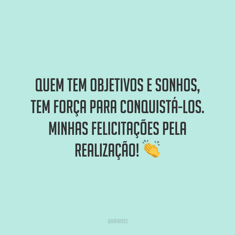 Quem tem objetivos e sonhos, tem força para conquistá-los. Minhas felicitações pela realização!