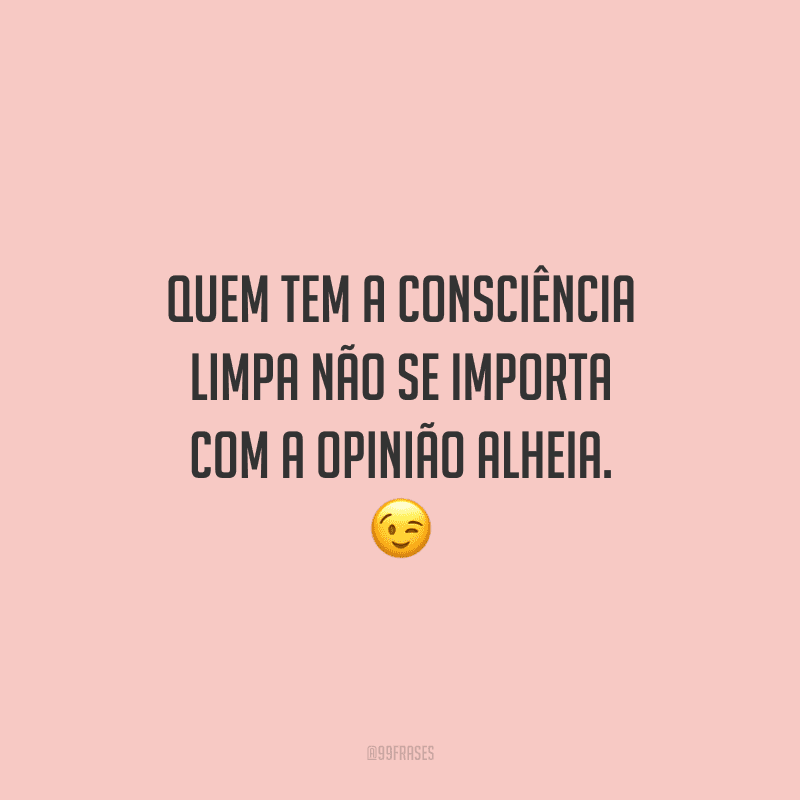 Quem tem a consciência limpa não se importa com a opinião alheia. 