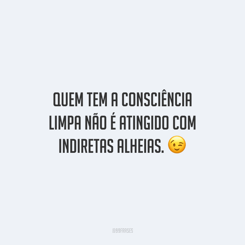 Quem tem a consciência limpa não é atingido com indiretas alheias. 