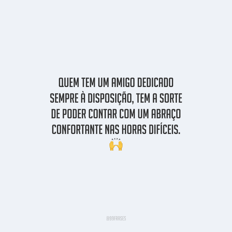 Quem tem um amigo dedicado sempre à disposição, tem a sorte de poder contar com um abraço confortante nas horas difíceis. 