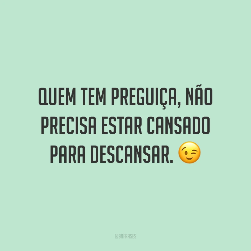 Quem tem preguiça, não precisa estar cansado para descansar. 😉